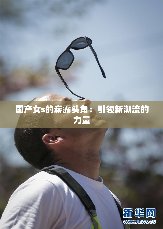 国产女s的崭露头角：引领新潮流的力量