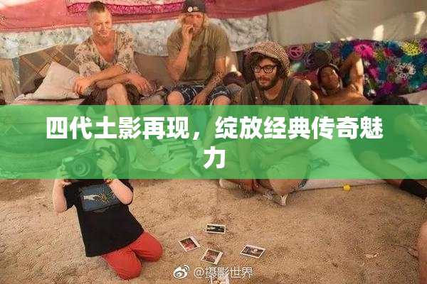 四代土影再现，绽放经典传奇魅力