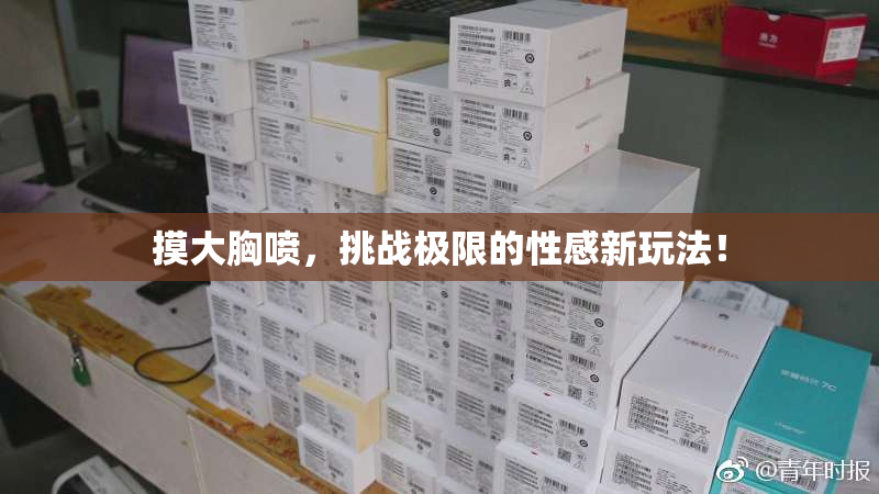 摸大胸喷，挑战极限的性感新玩法！