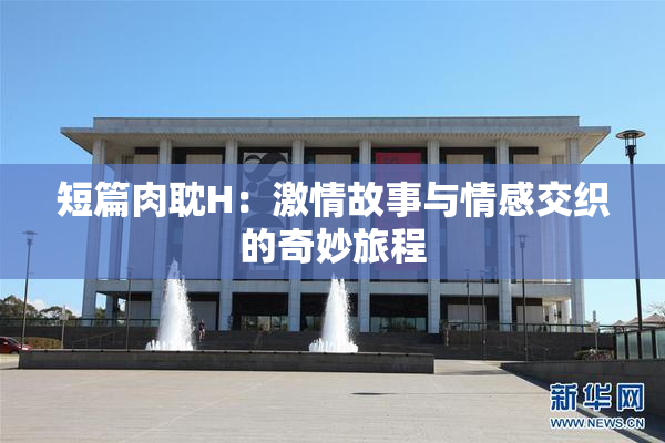 短篇肉耽H：激情故事与情感交织的奇妙旅程