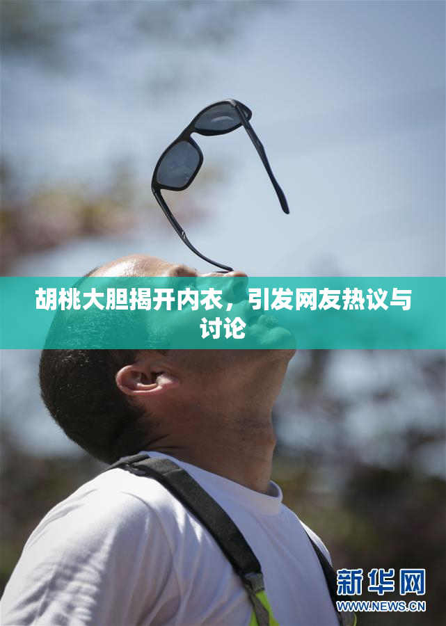 胡桃大胆揭开内衣，引发网友热议与讨论