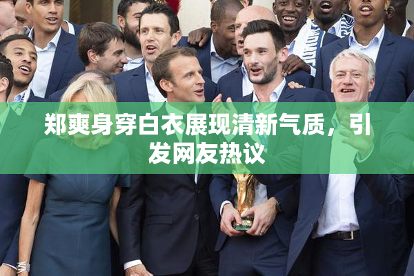 郑爽身穿白衣展现清新气质，引发网友热议