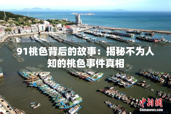 91桃色背后的故事：揭秘不为人知的桃色事件真相