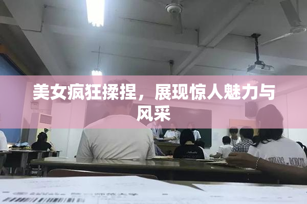 美女疯狂揉捏，展现惊人魅力与风采