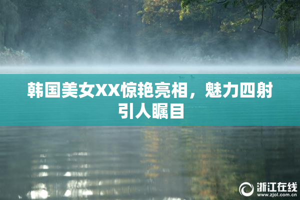 韩国美女XX惊艳亮相，魅力四射引人瞩目
