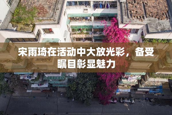 宋雨琦在活动中大放光彩，备受瞩目彰显魅力