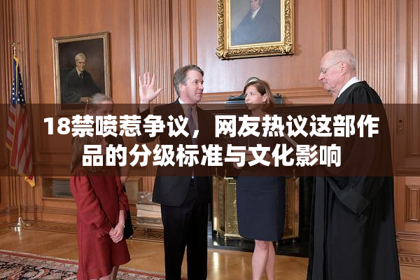 18禁喷惹争议，网友热议这部作品的分级标准与文化影响