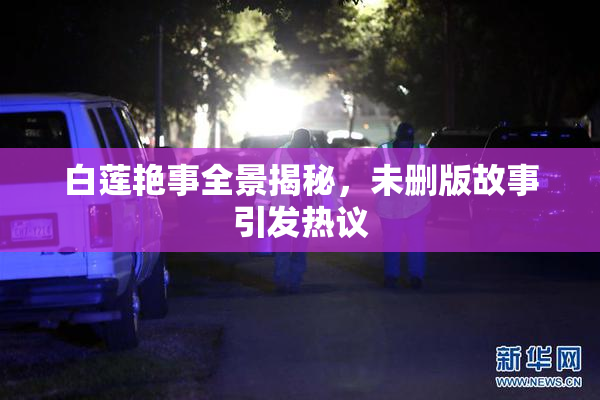 白莲艳事全景揭秘，未删版故事引发热议