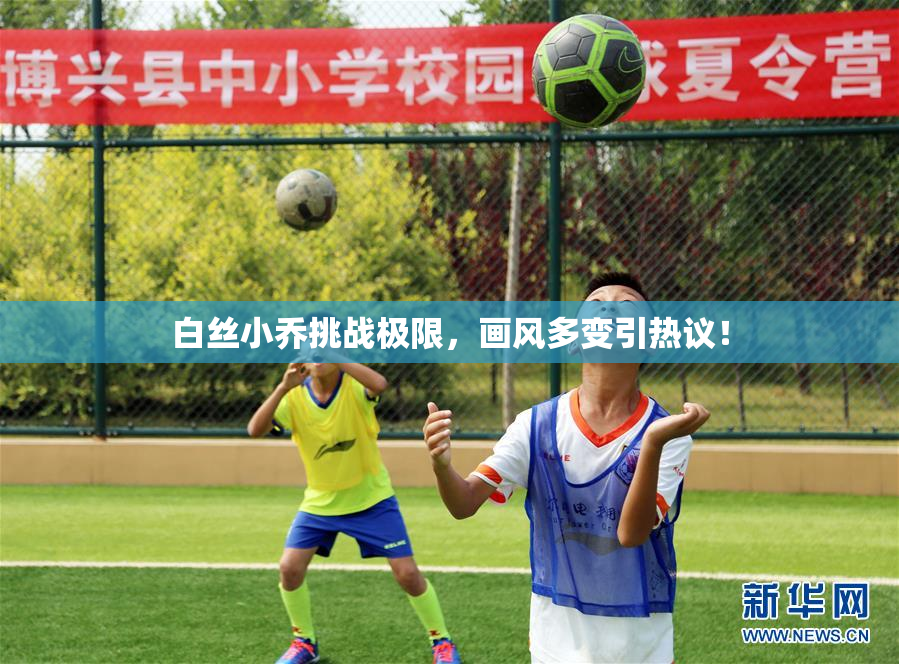 白丝小乔挑战极限，画风多变引热议！