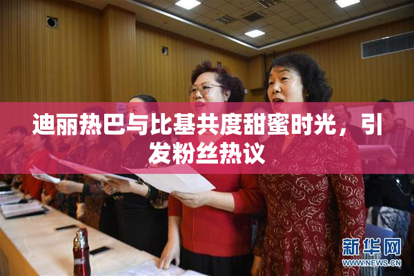 迪丽热巴与比基共度甜蜜时光，引发粉丝热议