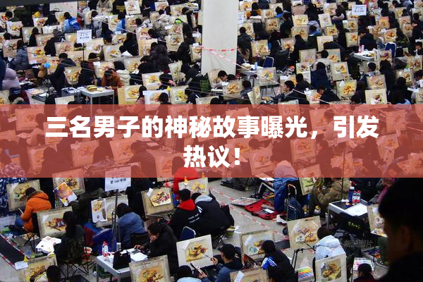 三名男子的神秘故事曝光，引发热议！