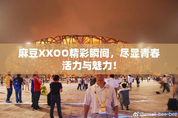 麻豆XXOO精彩瞬间，尽显青春活力与魅力！