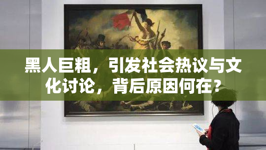 黑人巨粗，引发社会热议与文化讨论，背后原因何在？