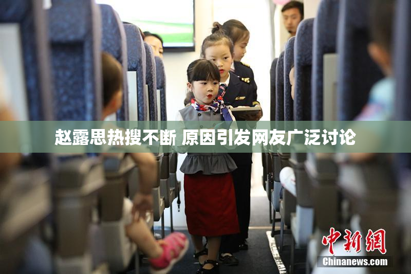 赵露思热搜不断 原因引发网友广泛讨论