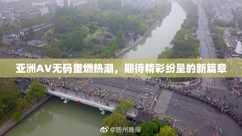 亚洲AV无码重燃热潮，期待精彩纷呈的新篇章