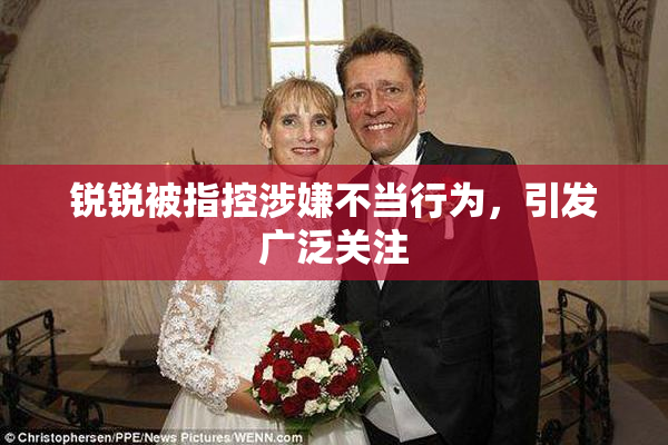 锐锐被指控涉嫌不当行为，引发广泛关注