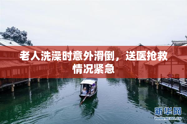 老人洗澡时意外滑倒，送医抢救情况紧急