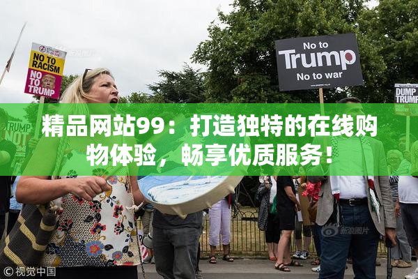 精品网站99：打造独特的在线购物体验，畅享优质服务！
