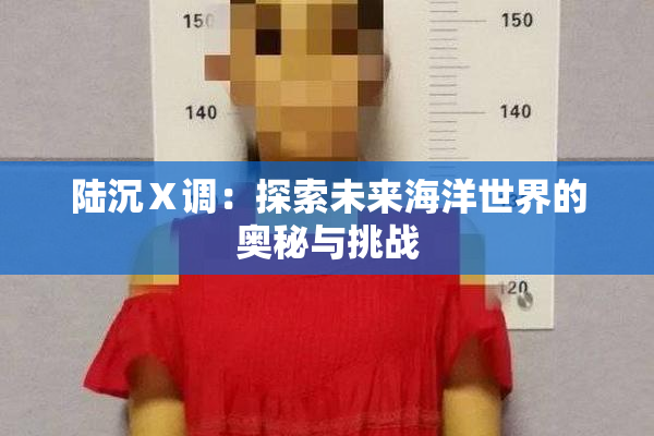 陆沉Ⅹ调：探索未来海洋世界的奥秘与挑战