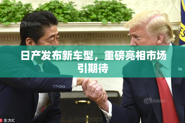 日产发布新车型，重磅亮相市场引期待