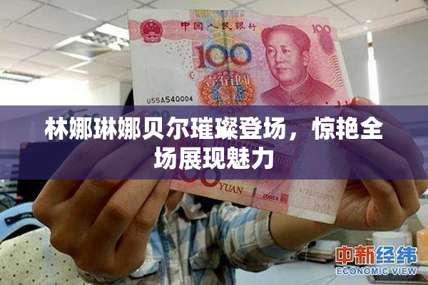 林娜琳娜贝尔璀璨登场，惊艳全场展现魅力