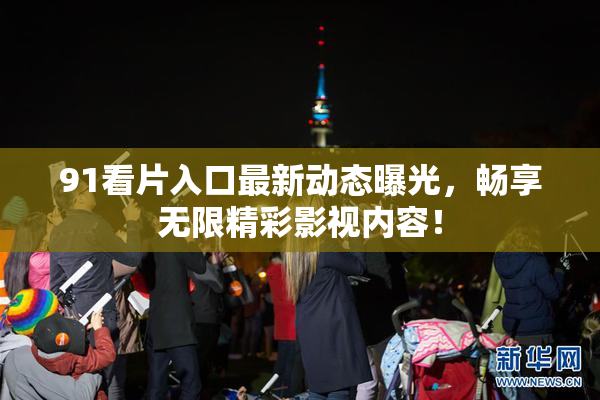 91看片入口最新动态曝光，畅享无限精彩影视内容！