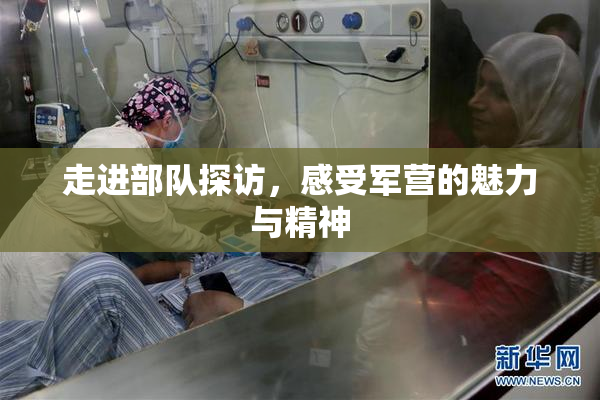 走进部队探访，感受军营的魅力与精神