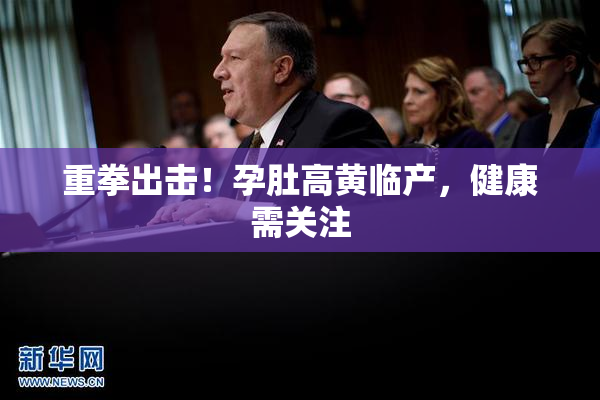 重拳出击！孕肚高黄临产，健康需关注