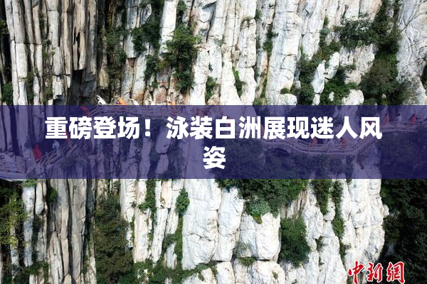 重磅登场！泳装白洲展现迷人风姿