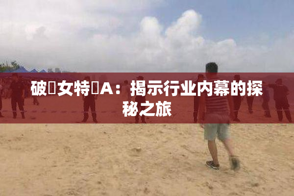 破處女特級A：揭示行业内幕的探秘之旅