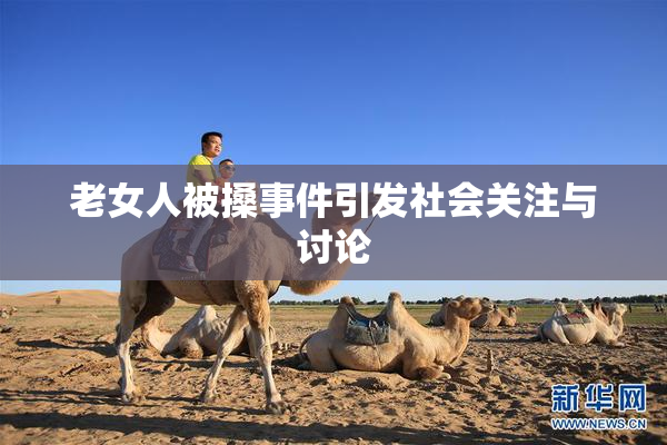老女人被搡事件引发社会关注与讨论