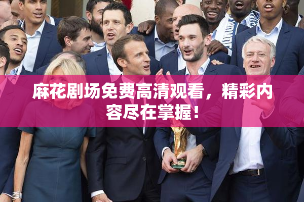 麻花剧场免费高清观看，精彩内容尽在掌握！
