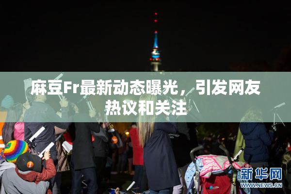 麻豆Fr最新动态曝光，引发网友热议和关注