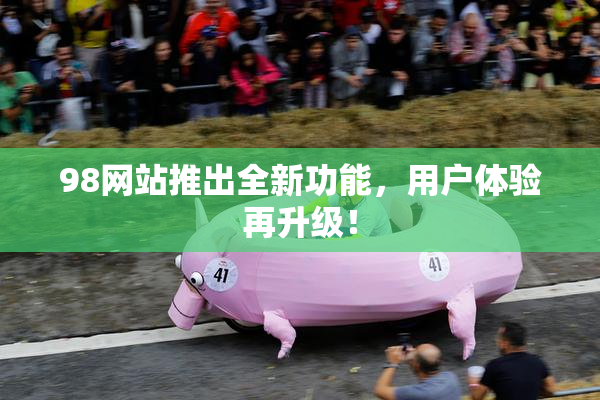 98网站推出全新功能，用户体验再升级！