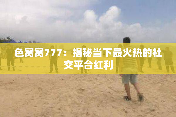 色窝窝777：揭秘当下最火热的社交平台红利