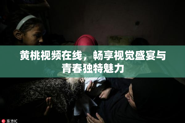 黄桃视频在线，畅享视觉盛宴与青春独特魅力