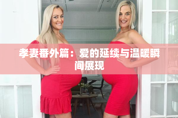 孝妻番外篇：爱的延续与温暖瞬间展现