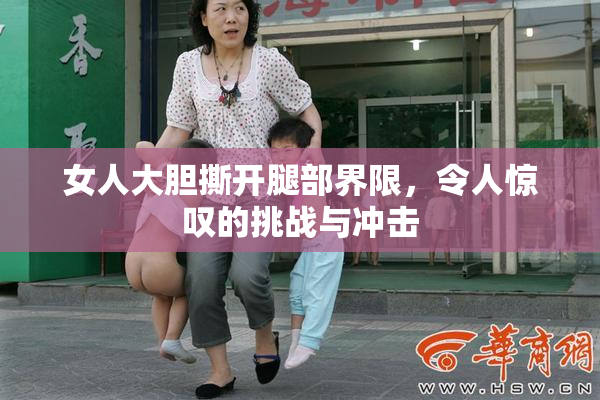 女人大胆撕开腿部界限，令人惊叹的挑战与冲击