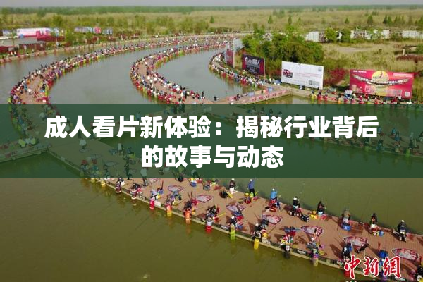 成人看片新体验：揭秘行业背后的故事与动态