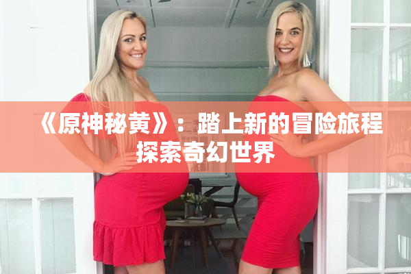 《原神秘黄》：踏上新的冒险旅程探索奇幻世界