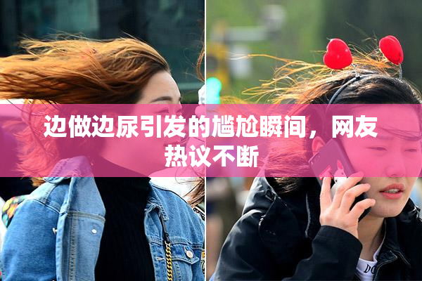 边做边尿引发的尴尬瞬间，网友热议不断