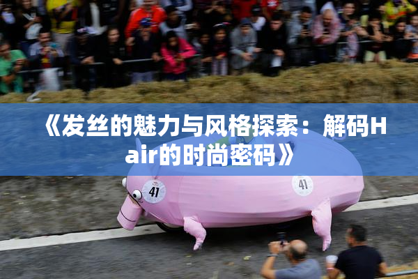 《发丝的魅力与风格探索：解码Hair的时尚密码》