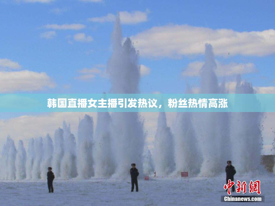 韩国直播女主播引发热议，粉丝热情高涨