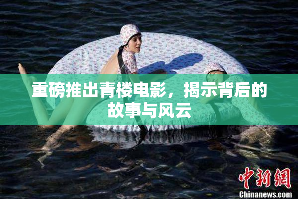 重磅推出青楼电影，揭示背后的故事与风云