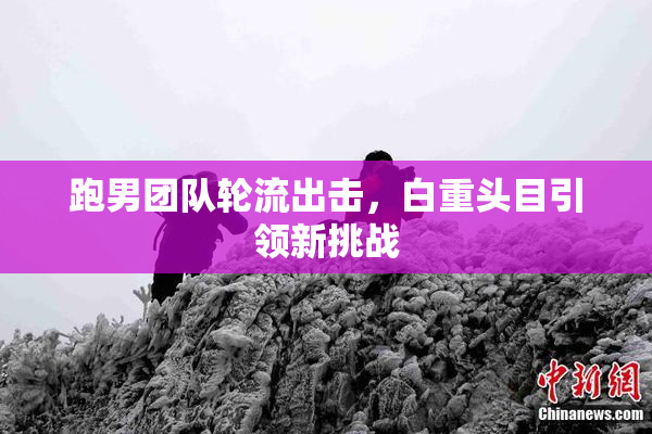 跑男团队轮流出击，白重头目引领新挑战