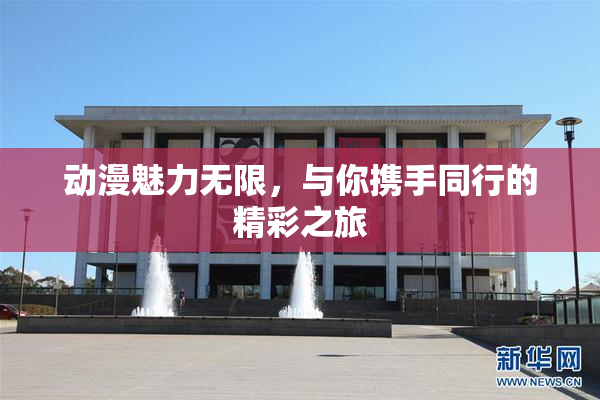 动漫魅力无限，与你携手同行的精彩之旅