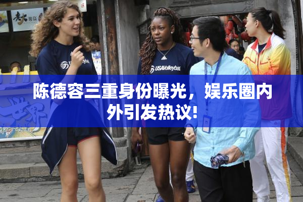 陈德容三重身份曝光，娱乐圈内外引发热议!