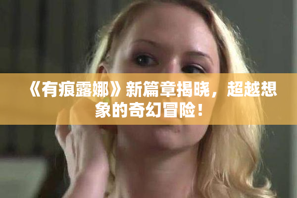 《有痕露娜》新篇章揭晓，超越想象的奇幻冒险！