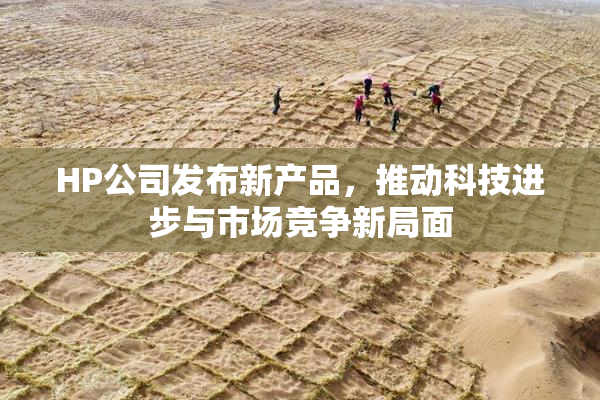 HP公司发布新产品，推动科技进步与市场竞争新局面