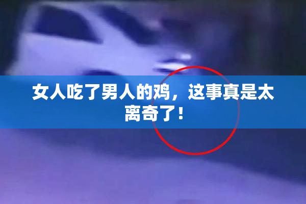 女人吃了男人的鸡，这事真是太离奇了！